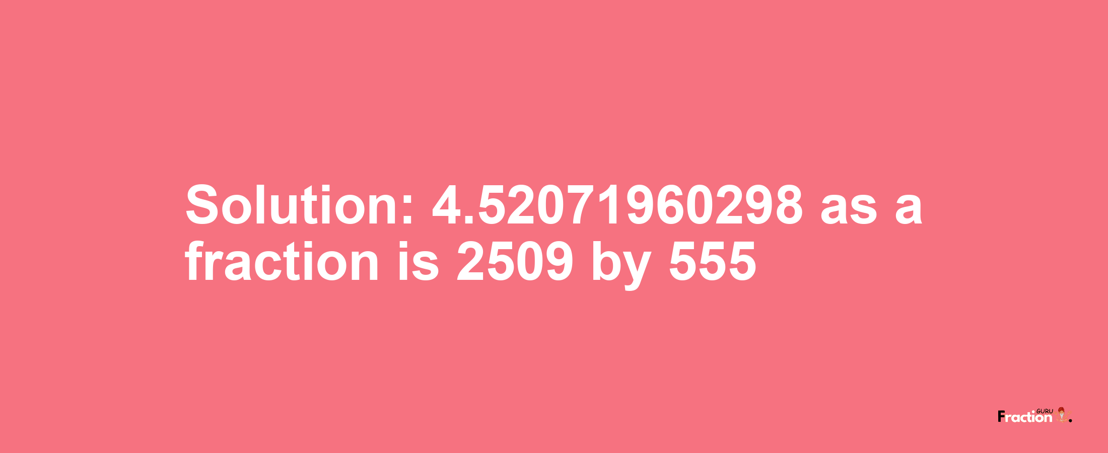 Solution:4.52071960298 as a fraction is 2509/555